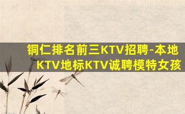 铜仁排名前三KTV招聘-本地KTV地标KTV诚聘模特女孩